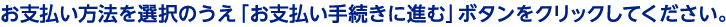 お支払い方法を選択のうえ お支払い手続きに進む ボタンをクリックしてください。