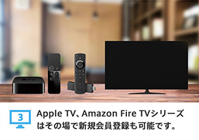 3 Apple TV、Amazon Fire TVシリーズはその場で新規会員登録も可能です。